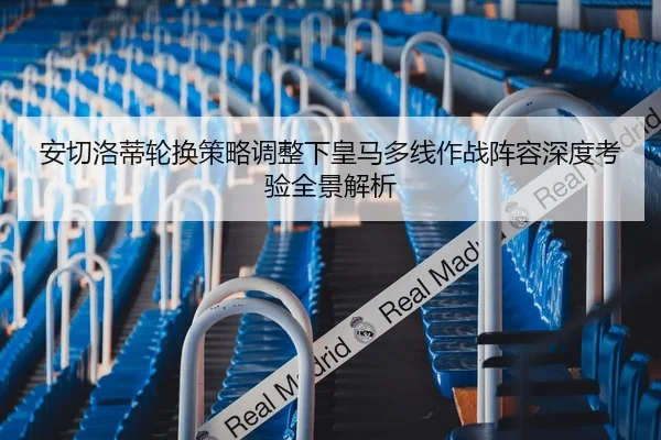 安切洛蒂轮换策略调整下皇马多线作战阵容深度考验全景解析