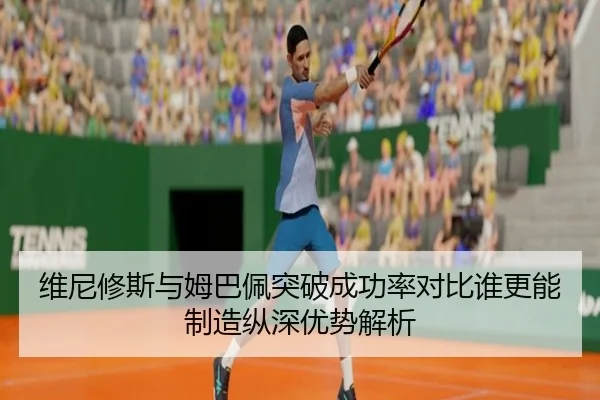 维尼修斯与姆巴佩突破成功率对比谁更能制造纵深优势解析