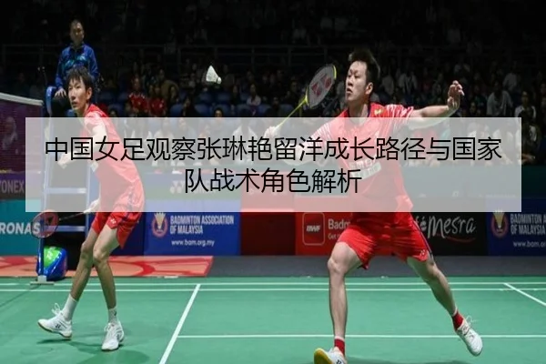中国女足观察张琳艳留洋成长路径与国家队战术角色解析
