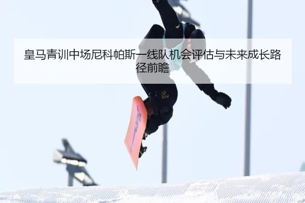 皇马青训中场尼科帕斯一线队机会评估与未来成长路径前瞻