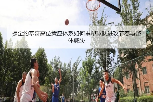 掘金约基奇高位策应体系如何重塑球队进攻节奏与整体威胁