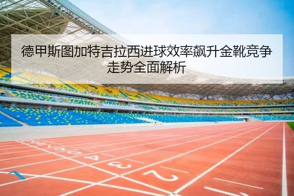 德甲斯图加特吉拉西进球效率飙升金靴竞争走势全面解析
