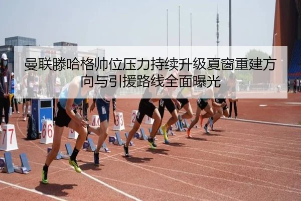 曼联滕哈格帅位压力持续升级夏窗重建方向与引援路线全面曝光