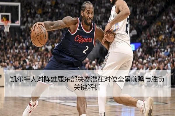 凯尔特人对阵雄鹿东部决赛潜在对位全景前瞻与胜负关键解析