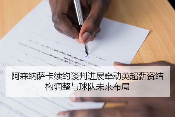 阿森纳萨卡续约谈判进展牵动英超薪资结构调整与球队未来布局
