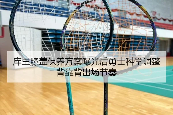 库里膝盖保养方案曝光后勇士科学调整背靠背出场节奏