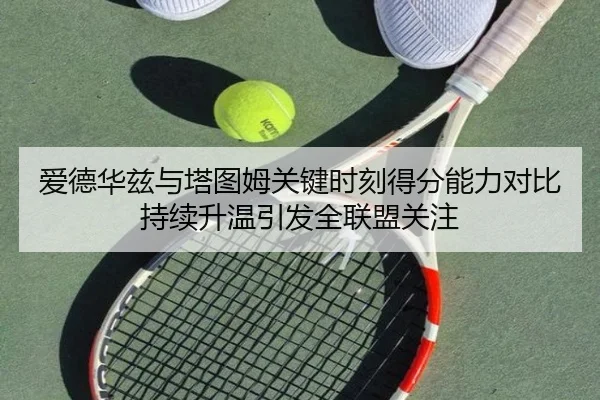 爱德华兹与塔图姆关键时刻得分能力对比持续升温引发全联盟关注